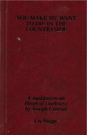 Liv Bugge: You Make Me Want To Die In The Country Side: A meditation on Heart of Darkness by Joseph Conrad