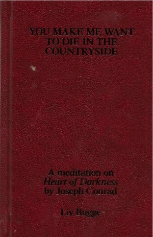 Liv Bugge: You Make Me Want To Die In The Country Side: A meditation on Heart of Darkness by Joseph Conrad