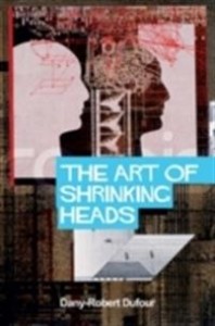 Dany-Robert Dufour: The Art of Shrinking Heads: The New Servitude of the Liberated in the Era of Total Capitalism