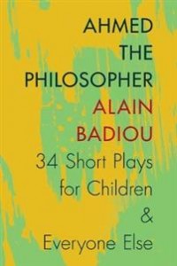 Alain Badiou: Ahmed the Philosopher: Thirty-four short plays for children and everyone else
