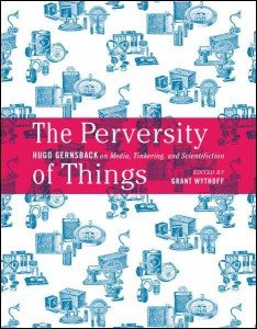 Hugo Gernsback: The Perversity of Things: Hugo Gernsback on Media, Tinkering, and Scientifiction  