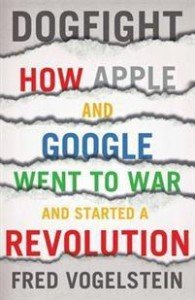 Fred Vogelstein: Dogfight: How Apple and Google Went to War and Started a Revolution  