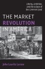 John Lauritz Larson: The Market Revolution in America: Liberty, Ambition, and the Eclipse of the Common Good