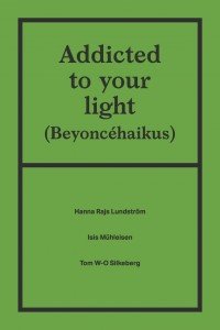 Hanna Rajs Lundström, Isis Mühleisen, Tom W-O Silkeberg: Addicted to your light (Beyoncé-haikus)