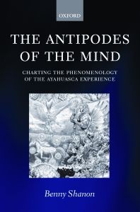 Benny Shanon: The Antipodes of the Mind: Charting the Phenomenology of the Ayahuasca Experience 