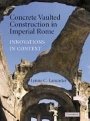 Lynne Lancaster: Concrete Vaulted Construction in Imperial Rome: Innovations in Context