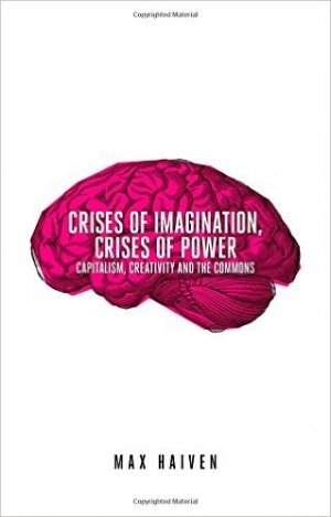 Max Haiven: Crises of Imagination, Crises of Power: Capitalism, Creativity and the Commons