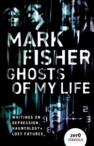 Mark Fisher: Ghosts of My Life: Writings on Depression, Hauntology and Lost Futures 
