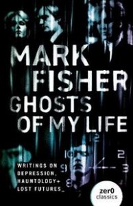 Mark Fisher: Ghosts of My Life: Writings on Depression, Hauntology and Lost Futures