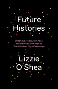 Lizzie O’Shea: Future Histories: What Ada Lovelace, Tom Paine, and the Paris Commune Can Teach Us about Digital Technology