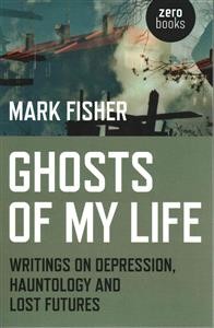 Mark Fisher: Ghosts of My Life: Writings on Depression, Hauntology and Lost Futures 