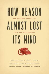 Paul Erickson, Judy L. Klein, Lorraine Daston, Rebecca Lemov, Thomas Sturm, Michael Gordin: How Reason Almost Lost Its Mind: The Strange Career of Cold War Rationality 