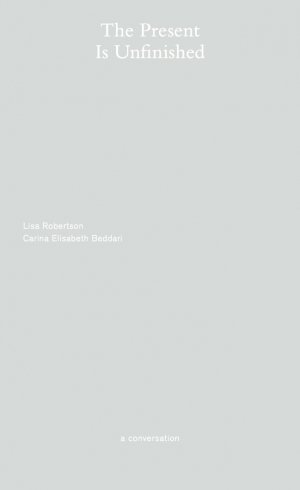 Lisa Robertson og Carina Elisabeth Beddari: The Present Is Unfinished: A Conversation