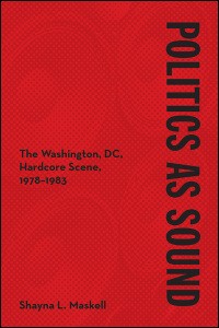 Shayna L. Maskell: Politics as Sound: The Washington, DC, Hardcore Scene, 1978-1983