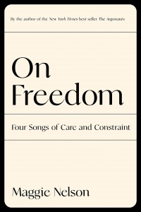 Maggie Nelson: On Freedom: Four Songs of Care and Constraint