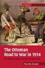 Mustafa Aksakal: The Ottoman Road to War in 1914: The Ottoman Empire and the First World War