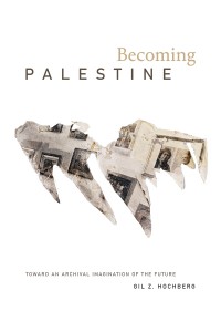 Gil Z. Hochberg: Becoming Palestine: Toward an Archival Imagination of the Future